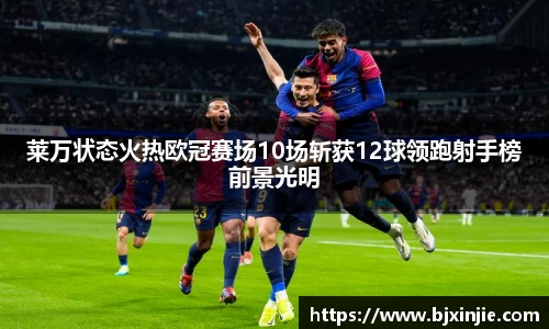 莱万状态火热欧冠赛场10场斩获12球领跑射手榜前景光明